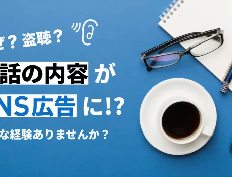 検索もしてない会話の内容がSNS広告に出ることありませんか？