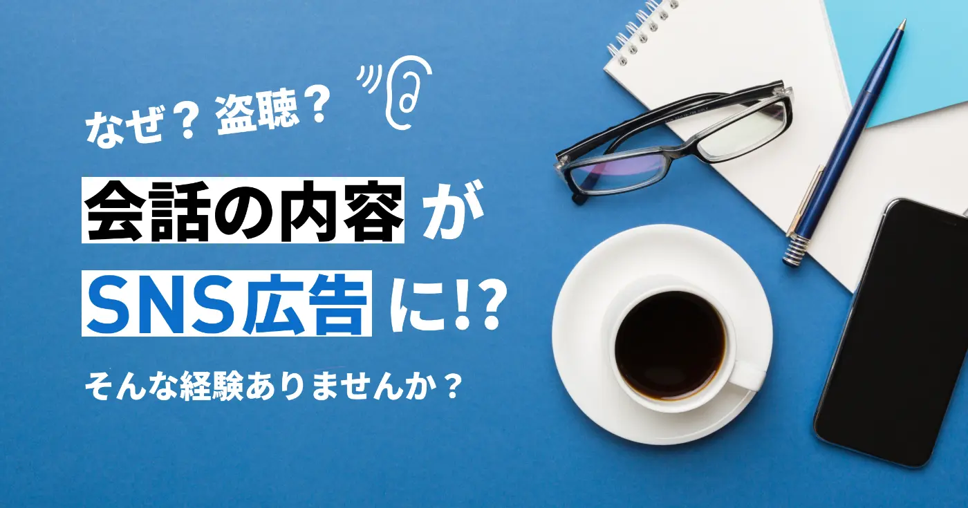 検索もしてない会話の内容がSNS広告に出ることありませんか？